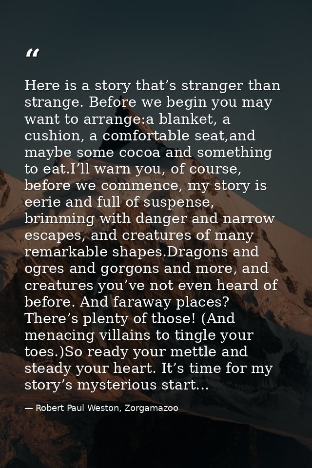 Here is a story that’s stranger than strange. Before we begin you may want to arrange:a blanket, a cushion, a comfortabl — Robert Paul Weston, Zorgamazoo
