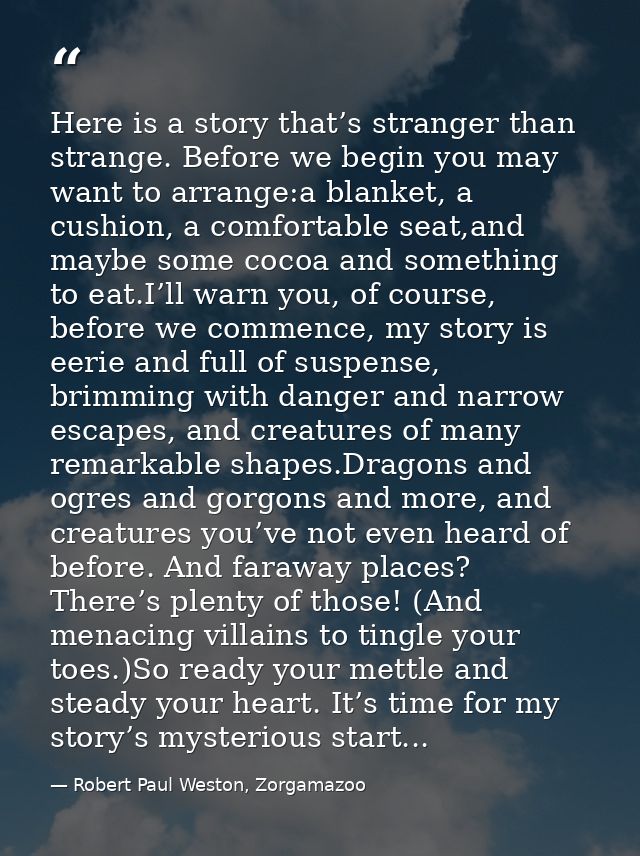 Here is a story that’s stranger than strange. Before we begin you may want to arrange:a blanket, a cushion, a comfortabl — Robert Paul Weston, Zorgamazoo