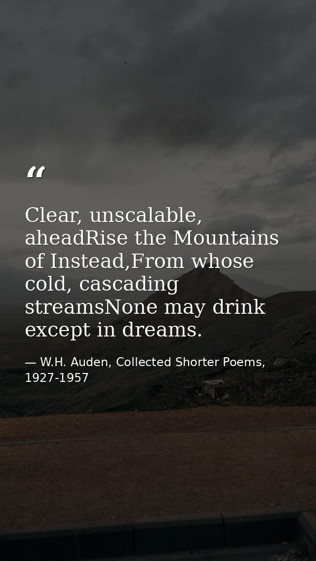 Clear, unscalable, aheadRise the Mountains of Instead,From whose cold, cascading streamsNone may drink except in dreams. — W.H. Auden, Collected Shorter Poems, 1927-1957