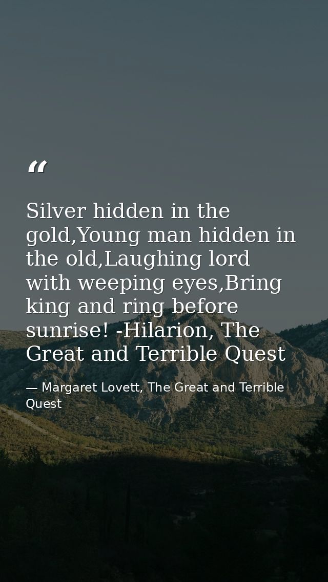 Silver hidden in the gold,Young man hidden in the old,Laughing lord with weeping eyes,Bring king and ring before sunrise — Margaret Lovett, The Great and Terrible Quest