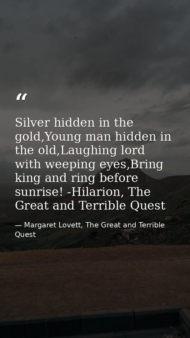 Silver hidden in the gold,Young man hidden in the old,Laughing lord with weeping eyes,Bring king and ring before sunrise — Margaret Lovett, The Great and Terrible Quest