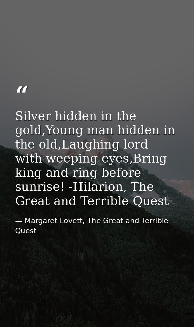 Silver hidden in the gold,Young man hidden in the old,Laughing lord with weeping eyes,Bring king and ring before sunrise — Margaret Lovett, The Great and Terrible Quest