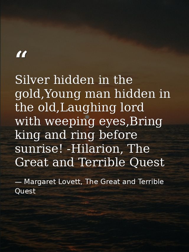 Silver hidden in the gold,Young man hidden in the old,Laughing lord with weeping eyes,Bring king and ring before sunrise — Margaret Lovett, The Great and Terrible Quest