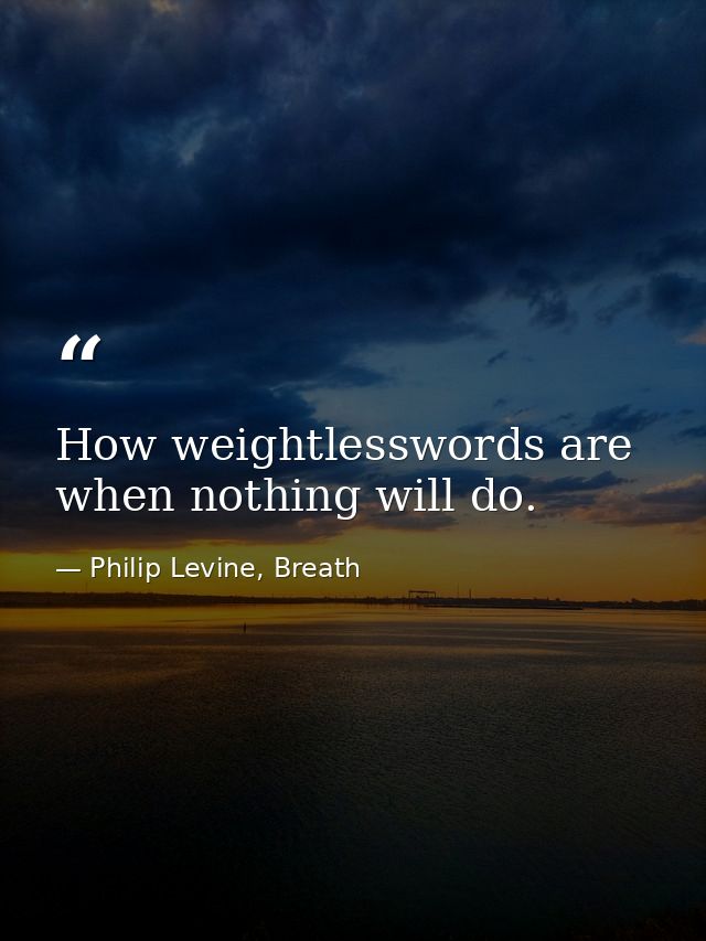 How weightlesswords are when nothing will do. — Philip Levine, Breath