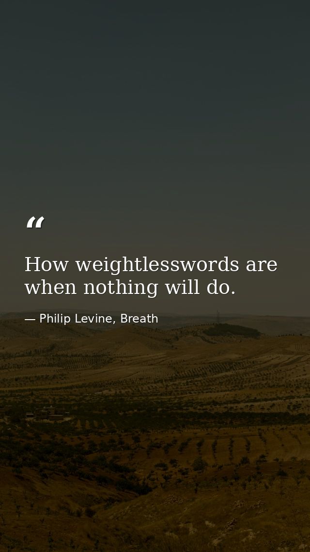 How weightlesswords are when nothing will do. — Philip Levine, Breath