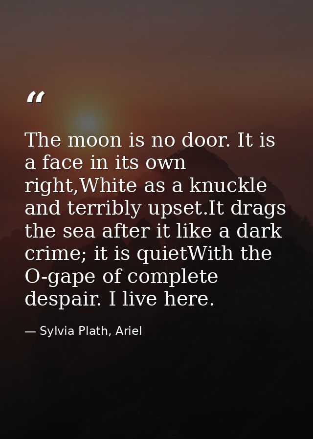 The moon is no door. It is a face in its own right,White as a knuckle and terribly upset.It drags the sea after it like  — Sylvia Plath, Ariel