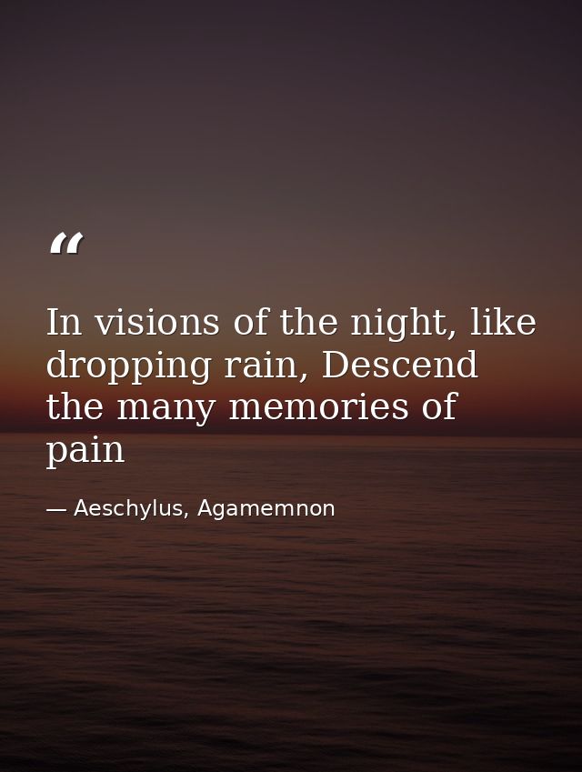 In visions of the night, like dropping rain, Descend the many memories of pain — Aeschylus, Agamemnon