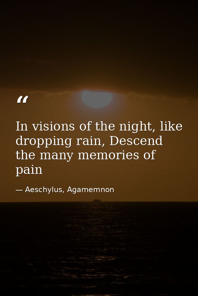 In visions of the night, like dropping rain, Descend the many memories of pain — Aeschylus, Agamemnon