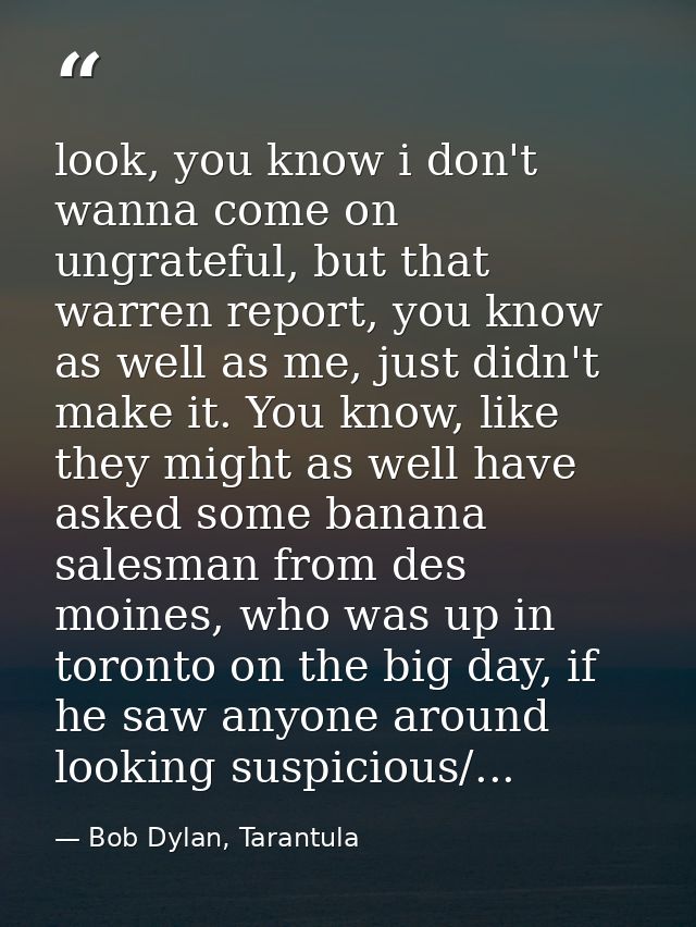look, you know i don't wanna come on ungrateful, but that warren report, you know as well as me, just didn't make it. Yo — Bob Dylan, Tarantula