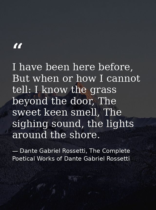 I have been here before, But when or how I cannot tell: I know the grass beyond the door, The sweet keen smell, The sigh — Dante Gabriel Rossetti, The Complete Poetical Works of Dante Gabriel Rossetti