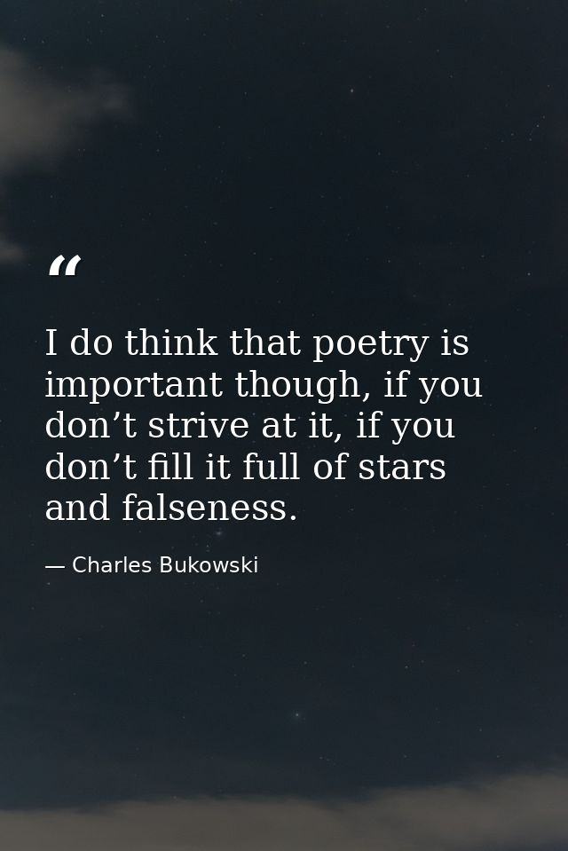 I do think that poetry is important though, if you don’t strive at it, if you don’t fill it full of stars and falseness. — Charles Bukowski
