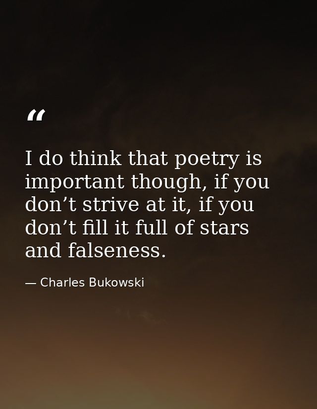 I do think that poetry is important though, if you don’t strive at it, if you don’t fill it full of stars and falseness. — Charles Bukowski