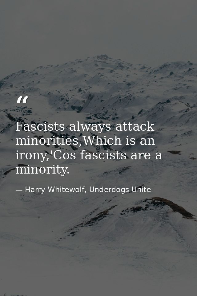 Fascists always attack minorities,Which is an irony,'Cos fascists are a minority. — Harry Whitewolf, Underdogs Unite