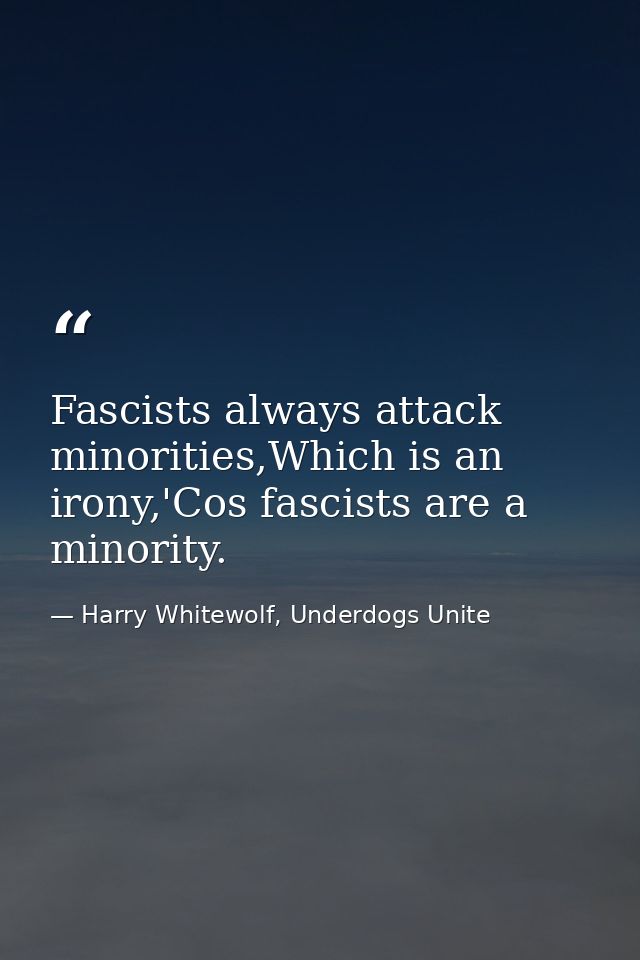 Fascists always attack minorities,Which is an irony,'Cos fascists are a minority. — Harry Whitewolf, Underdogs Unite