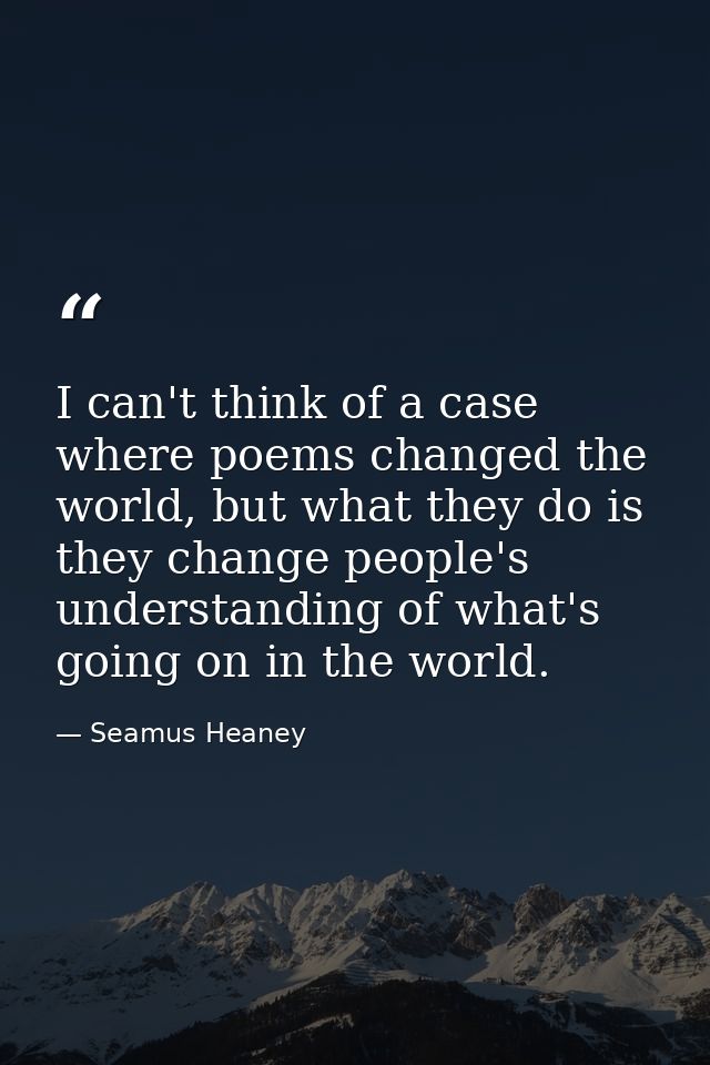 I can't think of a case where poems changed the world, but what they do is they change people's understanding of what's  — Seamus Heaney