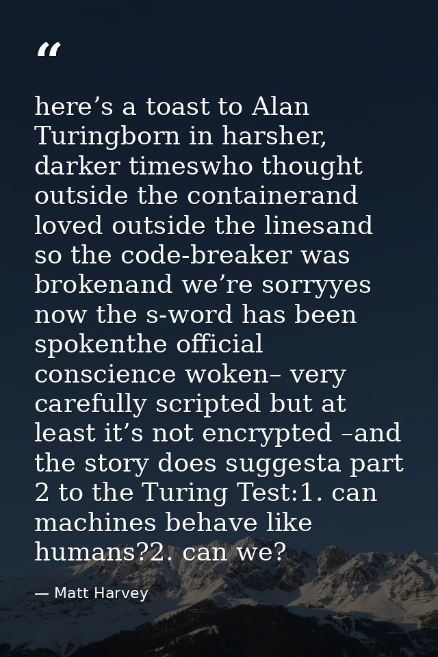 here’s a toast to Alan Turingborn in harsher, darker timeswho thought outside the containerand loved outside the linesan — Matt Harvey