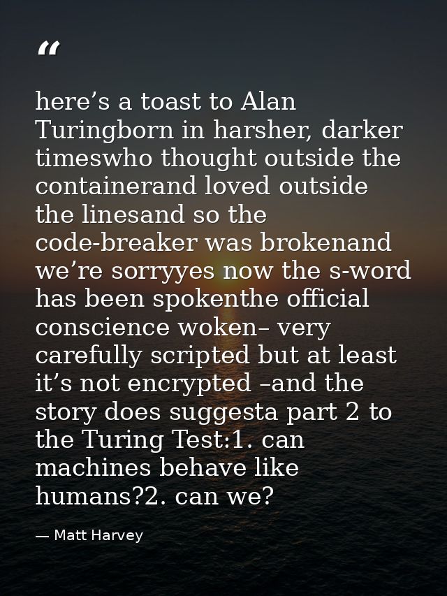 here’s a toast to Alan Turingborn in harsher, darker timeswho thought outside the containerand loved outside the linesan — Matt Harvey