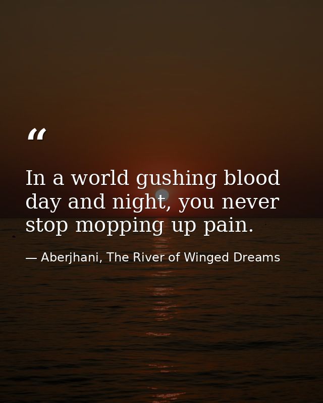 In a world gushing blood day and night, you never stop mopping up pain. — Aberjhani, The River of Winged Dreams