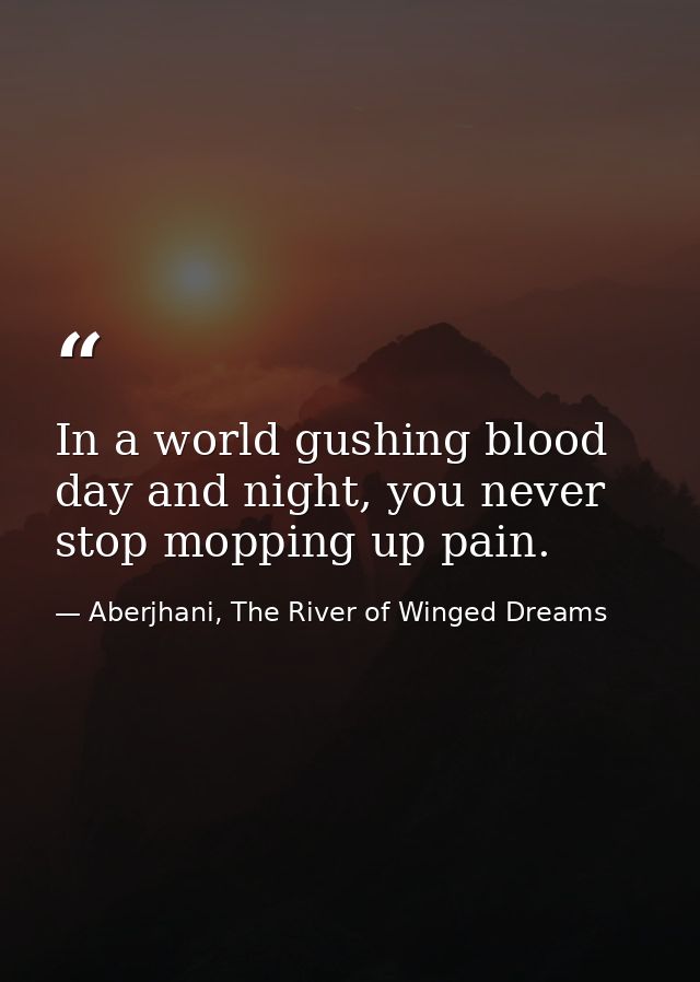In a world gushing blood day and night, you never stop mopping up pain. — Aberjhani, The River of Winged Dreams