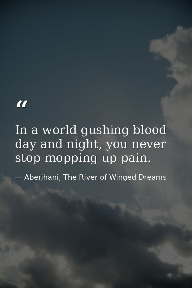 In a world gushing blood day and night, you never stop mopping up pain. — Aberjhani, The River of Winged Dreams