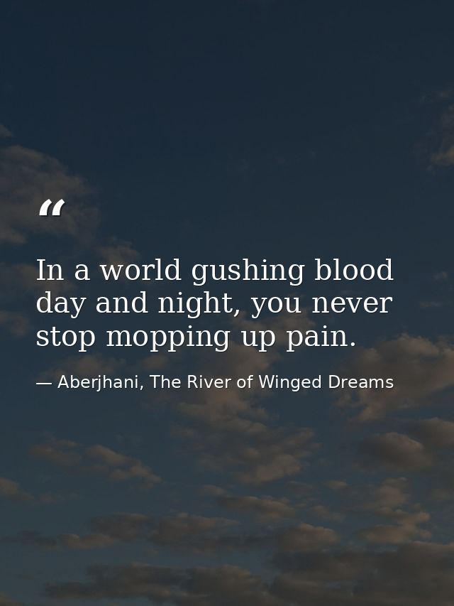 In a world gushing blood day and night, you never stop mopping up pain. — Aberjhani, The River of Winged Dreams