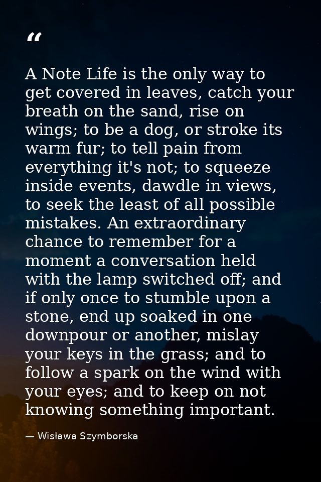 A Note Life is the only way to get covered in leaves, catch your breath on the sand, rise on wings; to be a dog, or stro — Wisława Szymborska