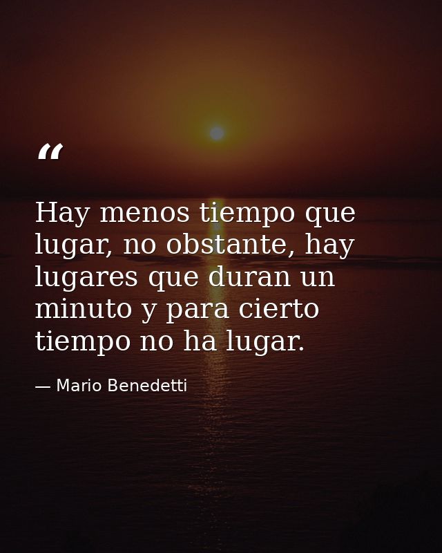 Hay menos tiempo que lugar, no obstante, hay lugares que duran un minuto y para cierto tiempo no ha lugar. — Mario Benedetti