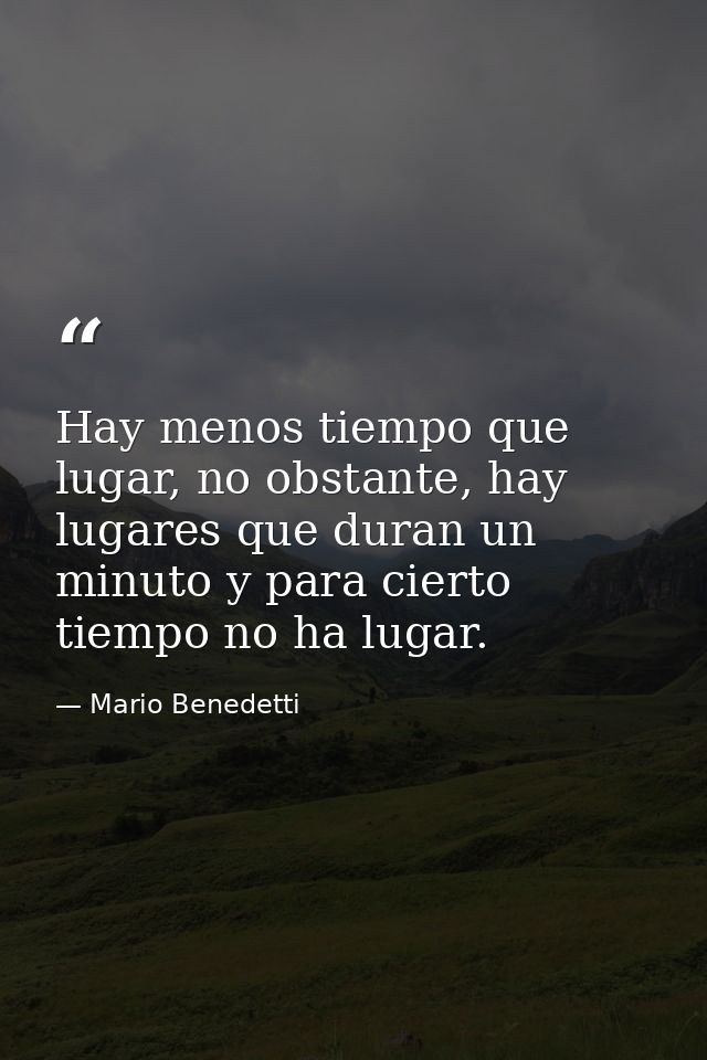 Hay menos tiempo que lugar, no obstante, hay lugares que duran un minuto y para cierto tiempo no ha lugar. — Mario Benedetti