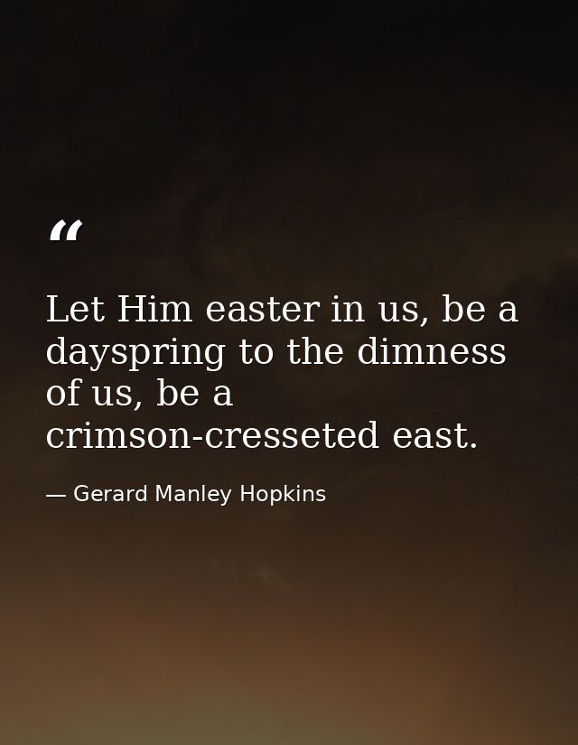 Let Him easter in us, be a dayspring to the dimness of us, be a crimson-cresseted east. — Gerard Manley Hopkins