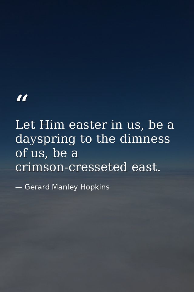 Let Him easter in us, be a dayspring to the dimness of us, be a crimson-cresseted east. — Gerard Manley Hopkins
