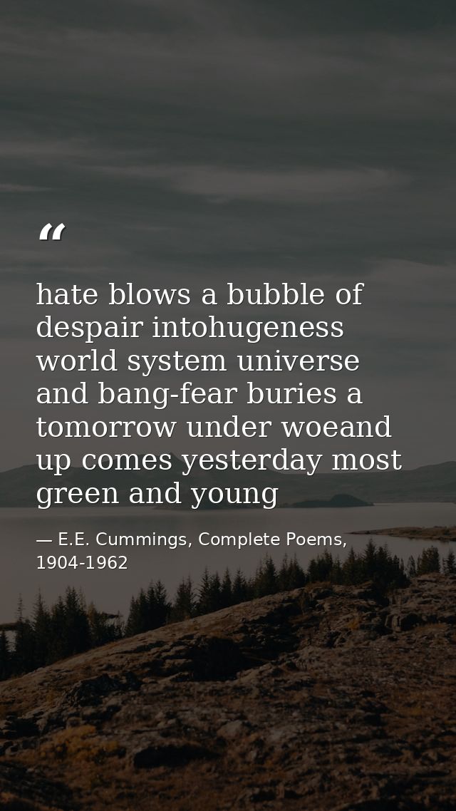 hate blows a bubble of despair intohugeness world system universe and bang-fear buries a tomorrow under woeand up comes  — E.E. Cummings, Complete Poems, 1904-1962