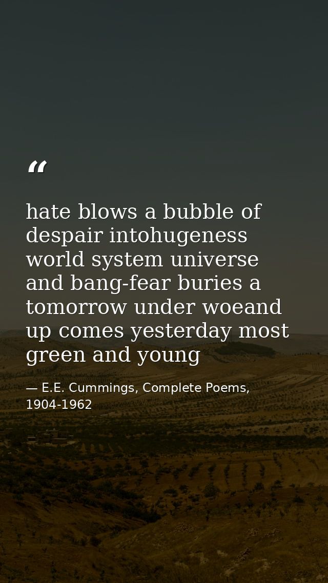 hate blows a bubble of despair intohugeness world system universe and bang-fear buries a tomorrow under woeand up comes  — E.E. Cummings, Complete Poems, 1904-1962