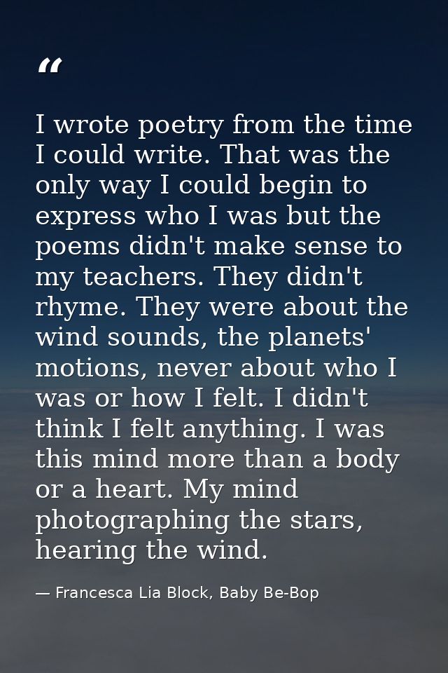 I wrote poetry from the time I could write. That was the only way I could begin to express who I was but the poems didn' — Francesca Lia Block, Baby Be-Bop