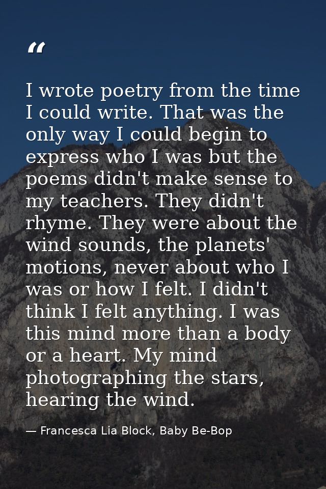 I wrote poetry from the time I could write. That was the only way I could begin to express who I was but the poems didn' — Francesca Lia Block, Baby Be-Bop