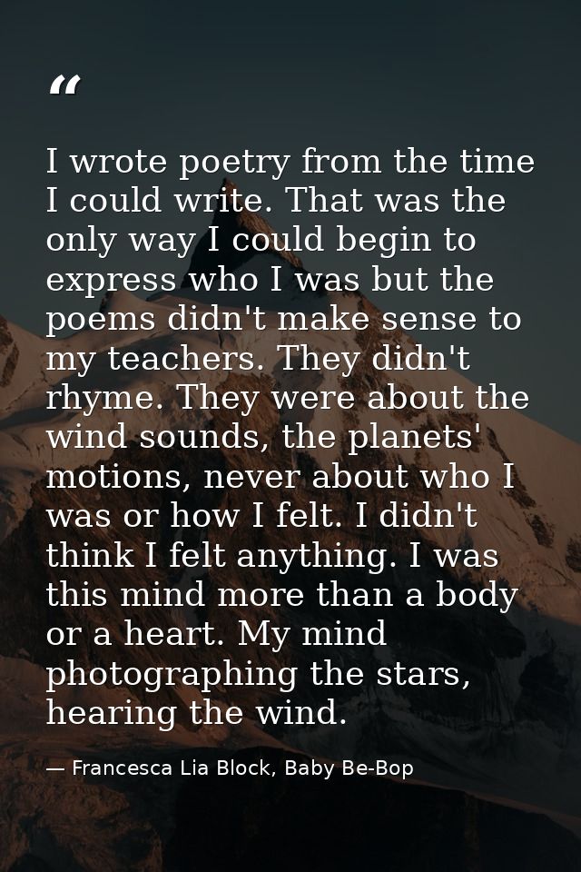 I wrote poetry from the time I could write. That was the only way I could begin to express who I was but the poems didn' — Francesca Lia Block, Baby Be-Bop