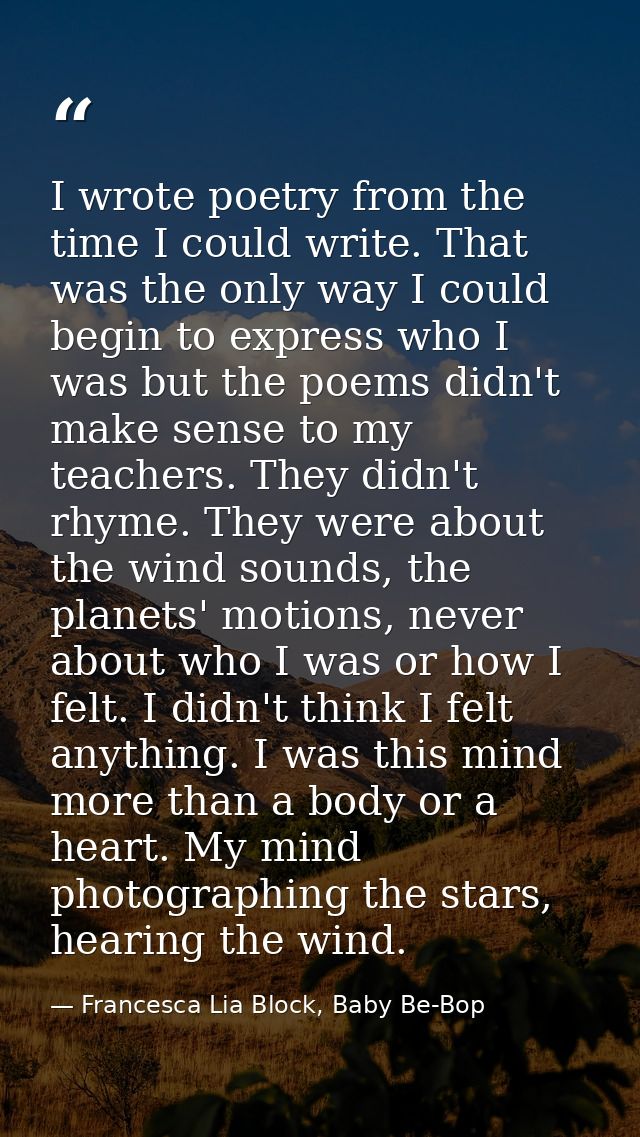 I wrote poetry from the time I could write. That was the only way I could begin to express who I was but the poems didn' — Francesca Lia Block, Baby Be-Bop