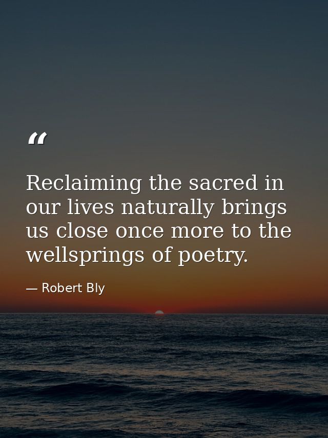 Reclaiming the sacred in our lives naturally brings us close once more to the wellsprings of poetry. — Robert Bly