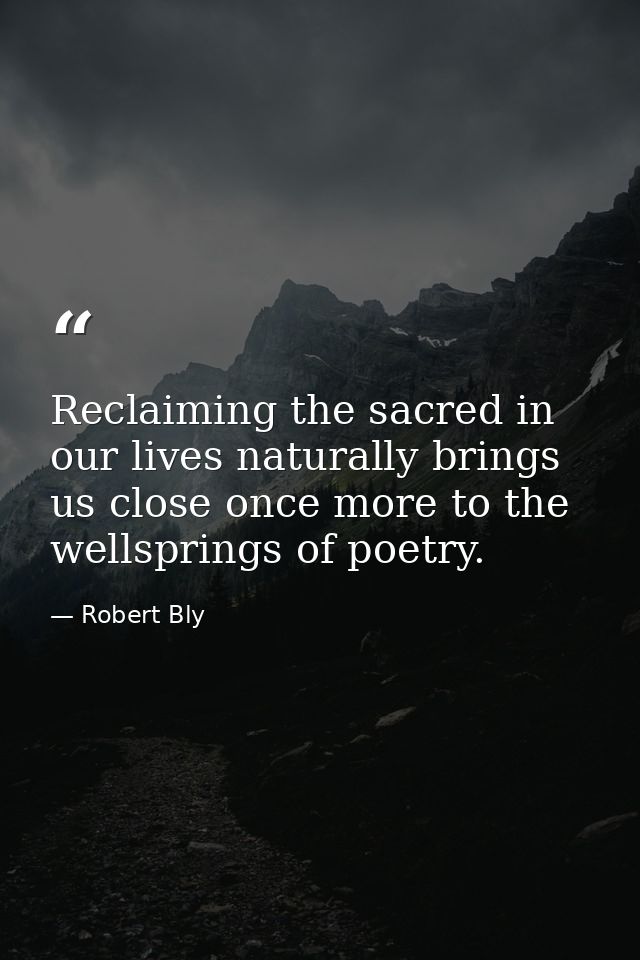 Reclaiming the sacred in our lives naturally brings us close once more to the wellsprings of poetry. — Robert Bly