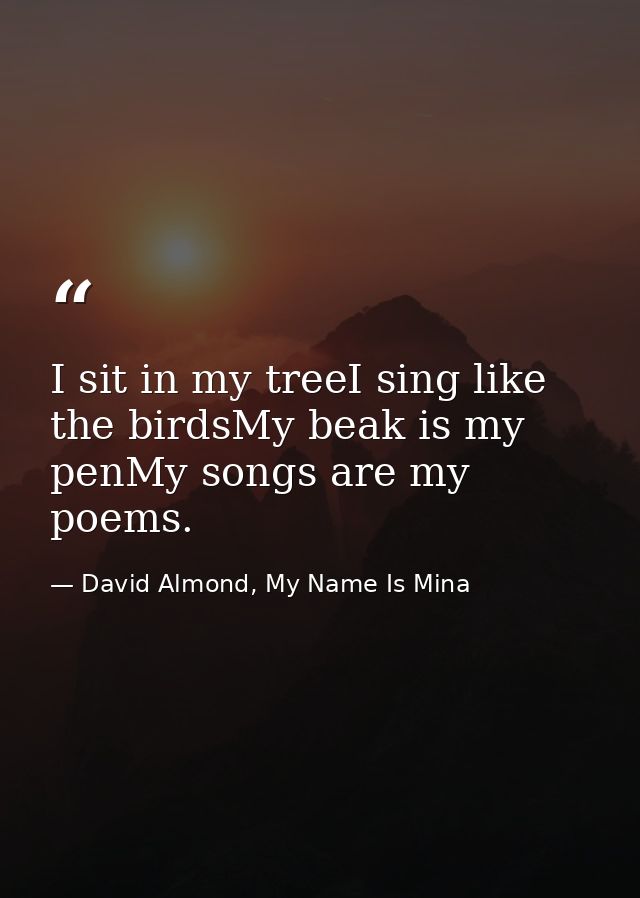 I sit in my treeI sing like the birdsMy beak is my penMy songs are my poems. — David Almond, My Name Is Mina