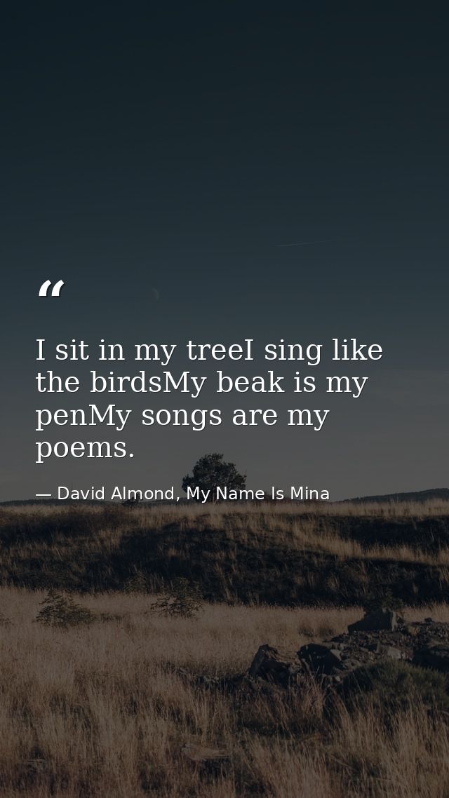 I sit in my treeI sing like the birdsMy beak is my penMy songs are my poems. — David Almond, My Name Is Mina