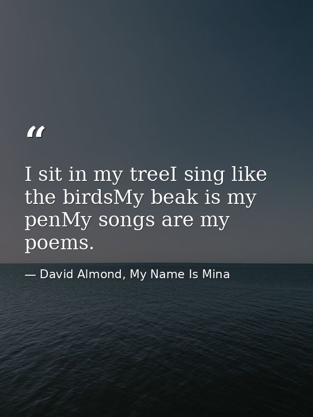 I sit in my treeI sing like the birdsMy beak is my penMy songs are my poems. — David Almond, My Name Is Mina
