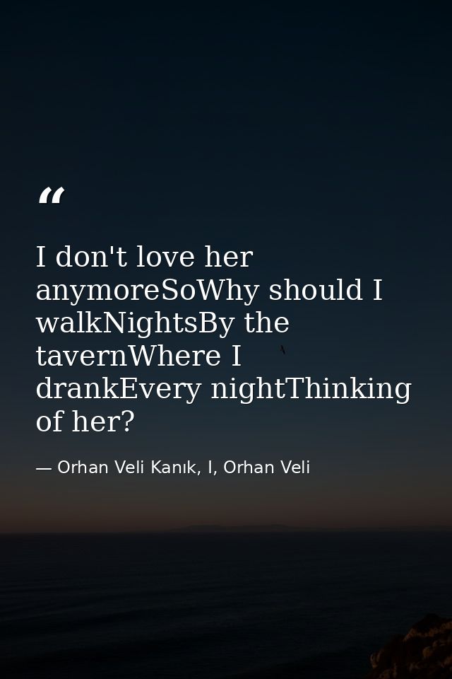I don't love her anymoreSoWhy should I walkNightsBy the tavernWhere I drankEvery nightThinking of her? — Orhan Veli Kanık, I, Orhan Veli