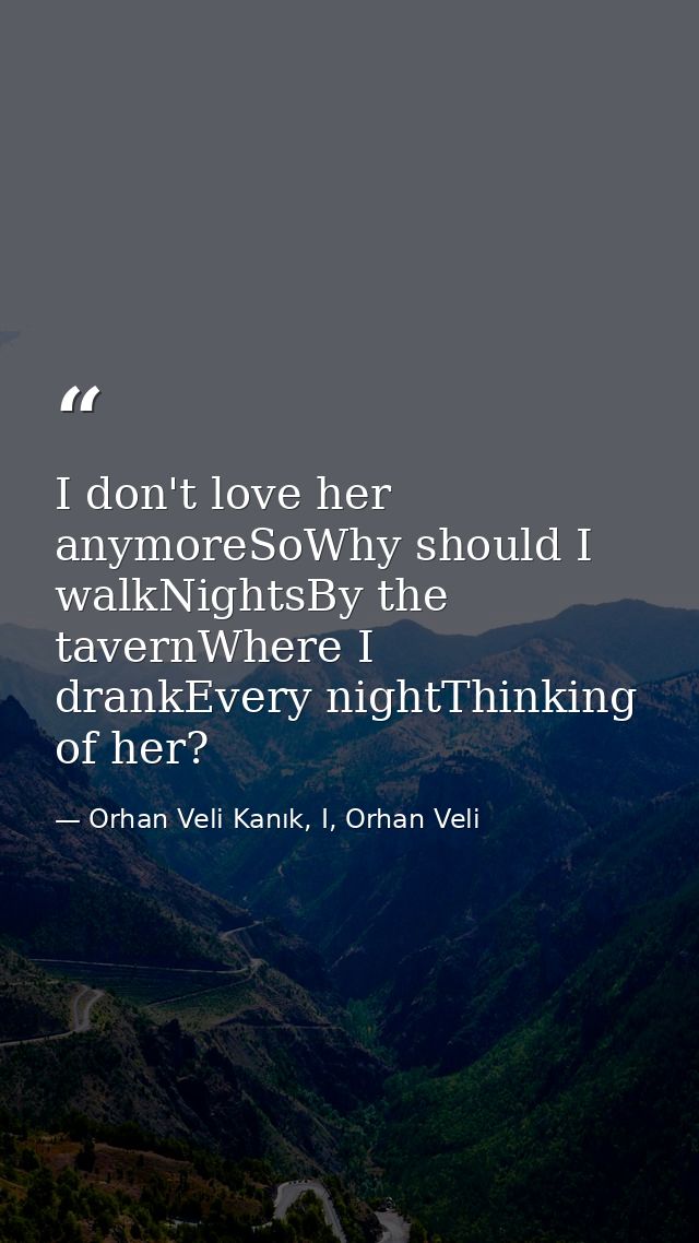 I don't love her anymoreSoWhy should I walkNightsBy the tavernWhere I drankEvery nightThinking of her? — Orhan Veli Kanık, I, Orhan Veli