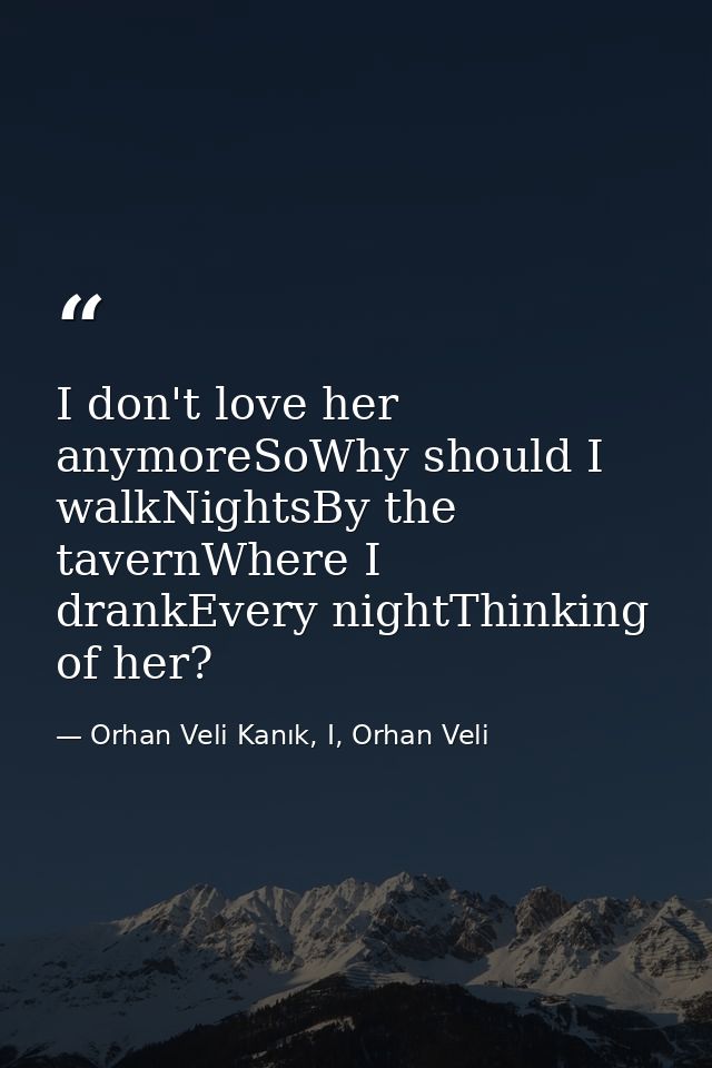 I don't love her anymoreSoWhy should I walkNightsBy the tavernWhere I drankEvery nightThinking of her? — Orhan Veli Kanık, I, Orhan Veli