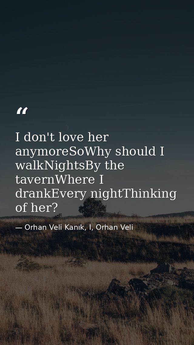 I don't love her anymoreSoWhy should I walkNightsBy the tavernWhere I drankEvery nightThinking of her? — Orhan Veli Kanık, I, Orhan Veli
