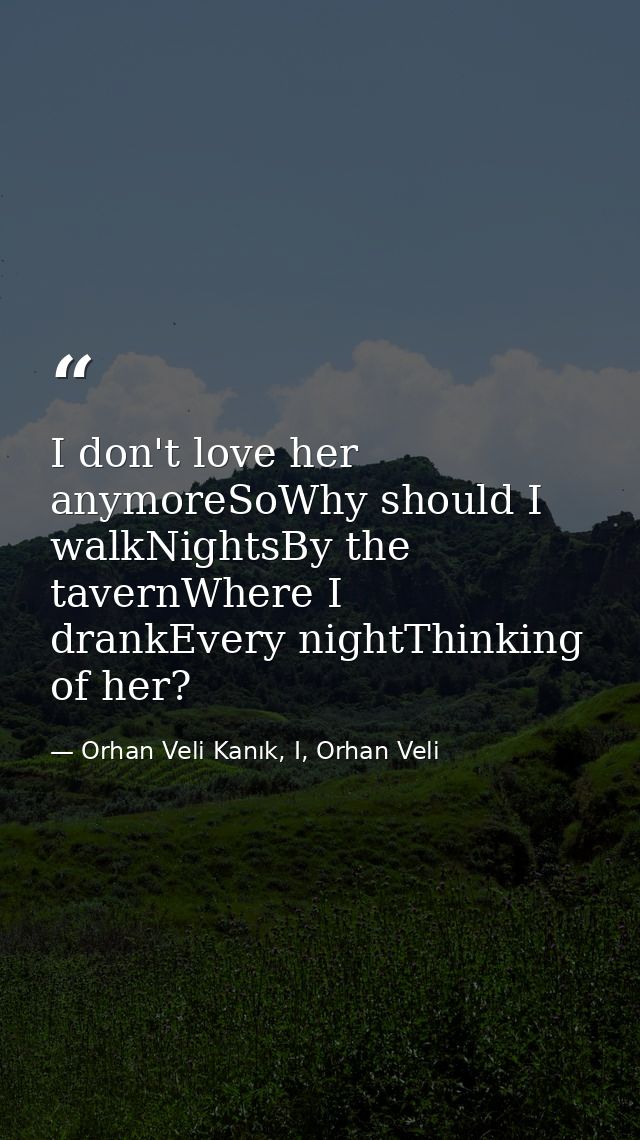 I don't love her anymoreSoWhy should I walkNightsBy the tavernWhere I drankEvery nightThinking of her? — Orhan Veli Kanık, I, Orhan Veli