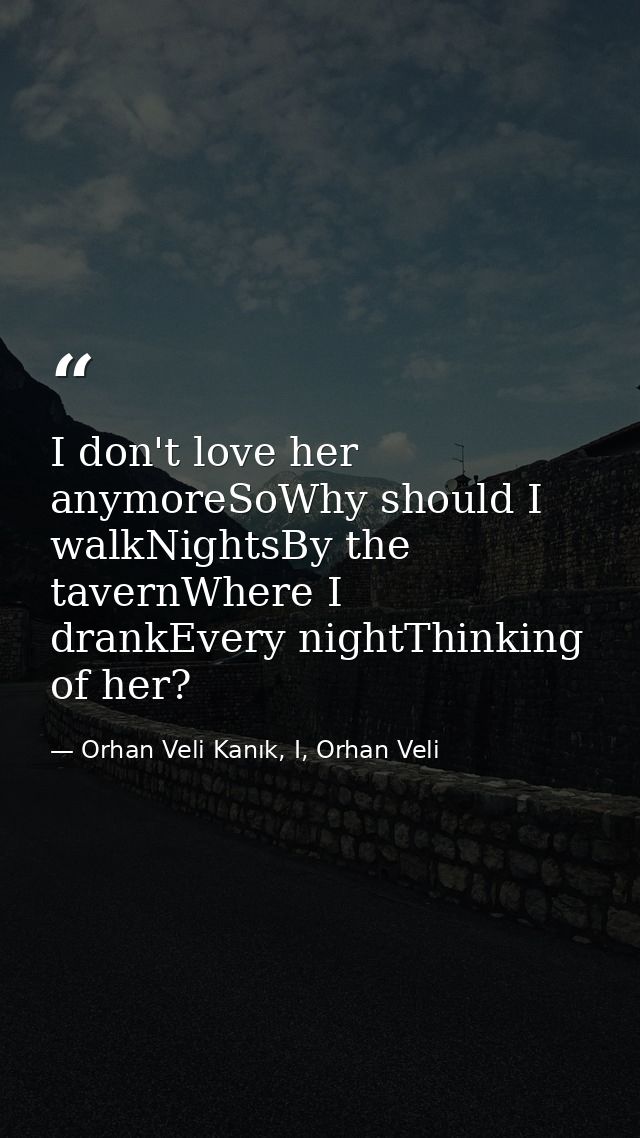 I don't love her anymoreSoWhy should I walkNightsBy the tavernWhere I drankEvery nightThinking of her? — Orhan Veli Kanık, I, Orhan Veli
