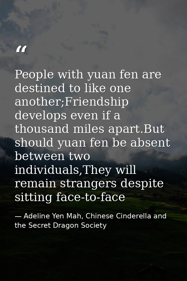People with yuan fen are destined to like one another;Friendship develops even if a thousand miles apart.But should yuan — Adeline Yen Mah, Chinese Cinderella and the Secret Dragon Society