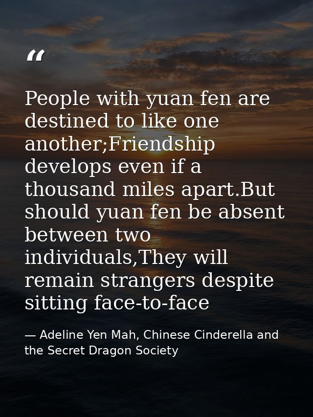 People with yuan fen are destined to like one another;Friendship develops even if a thousand miles apart.But should yuan — Adeline Yen Mah, Chinese Cinderella and the Secret Dragon Society