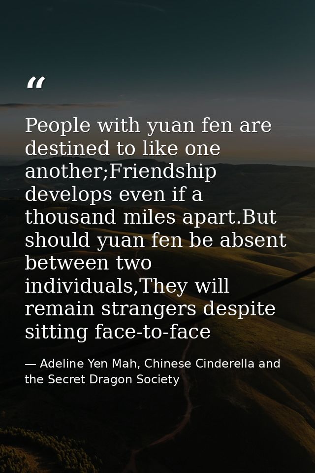 People with yuan fen are destined to like one another;Friendship develops even if a thousand miles apart.But should yuan — Adeline Yen Mah, Chinese Cinderella and the Secret Dragon Society